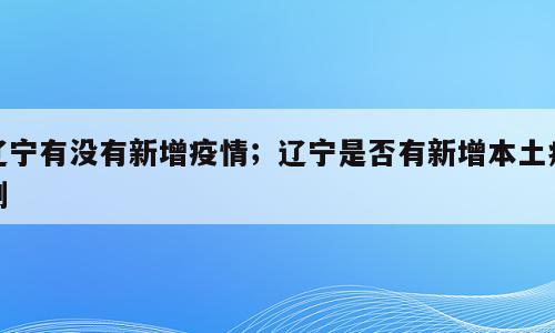 辽宁有没有新增疫情；辽宁是否有新增本土病例