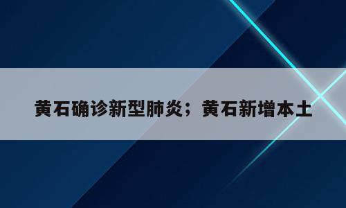 黄石确诊新型肺炎；黄石新增本土