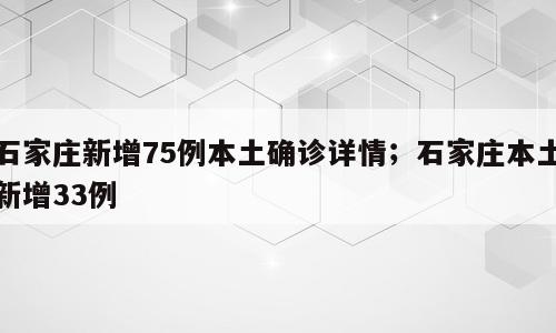 石家庄新增75例本土确诊详情；石家庄本土新增33例