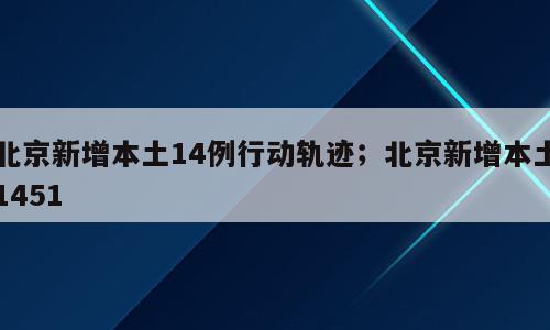 北京新增本土14例行动轨迹；北京新增本土1451