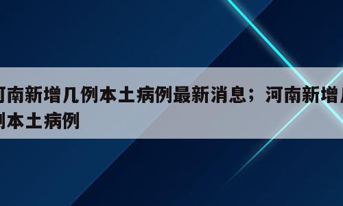 河南新增几例本土病例最新消息；河南新增几例本土病例