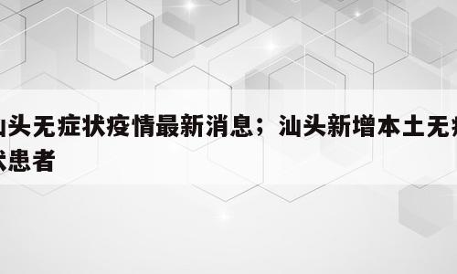 汕头无症状疫情最新消息；汕头新增本土无症状患者