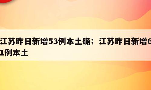 江苏昨日新增53例本土确；江苏昨日新增61例本土