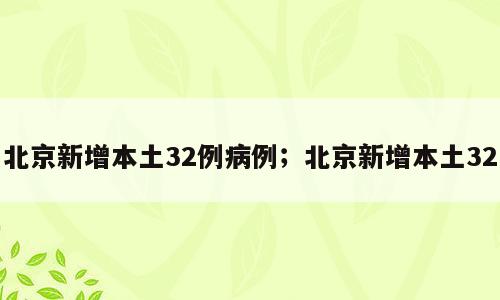 北京新增本土32例病例；北京新增本土32