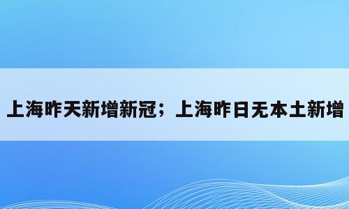 上海昨天新增新冠；上海昨日无本土新增