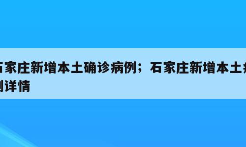 石家庄新增本土确诊病例；石家庄新增本土病例详情
