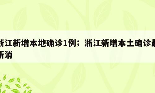 浙江新增本地确诊1例；浙江新增本土确诊最新消