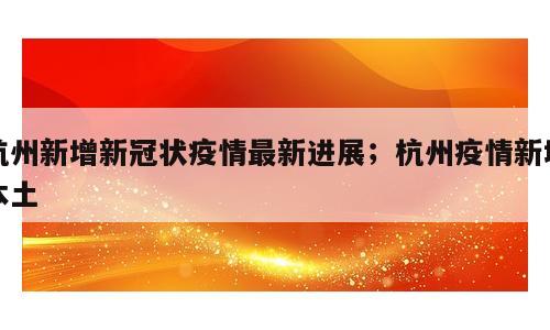 杭州新增新冠状疫情最新进展；杭州疫情新增本土