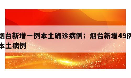 烟台新增一例本土确诊病例；烟台新增49例本土病例