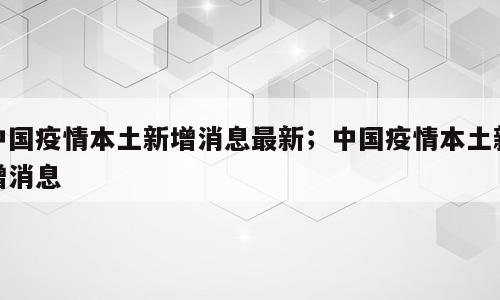 中国疫情本土新增消息最新；中国疫情本土新增消息