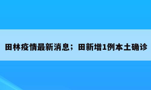 田林疫情最新消息；田新增1例本土确诊