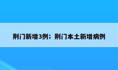 荆门新增3例；荆门本土新增病例