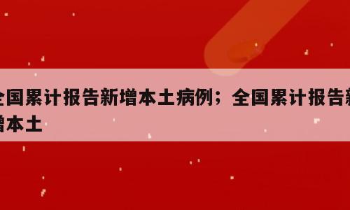 全国累计报告新增本土病例；全国累计报告新增本土