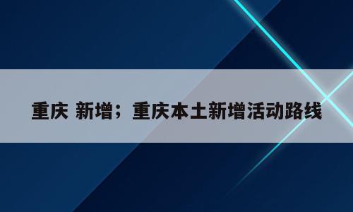 重庆 新增；重庆本土新增活动路线