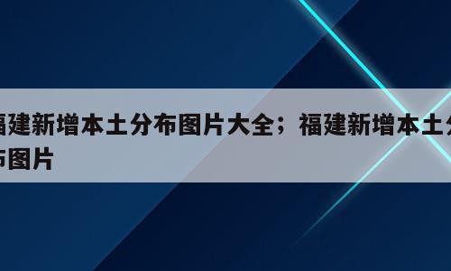 福建新增本土分布图片大全；福建新增本土分布图片