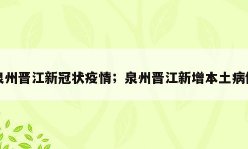 泉州晋江新冠状疫情；泉州晋江新增本土病例