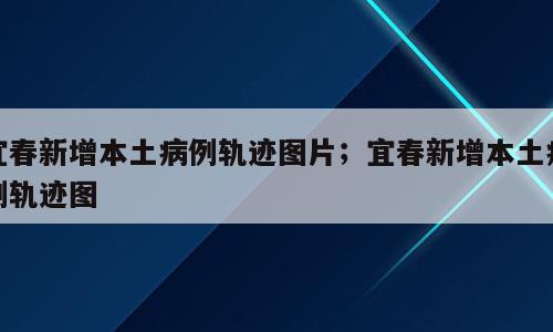 宜春新增本土病例轨迹图片；宜春新增本土病例轨迹图