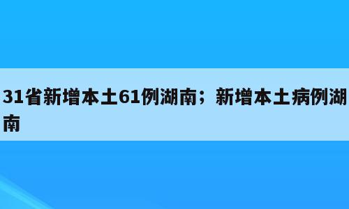 31省新增本土61例湖南；新增本土病例湖南