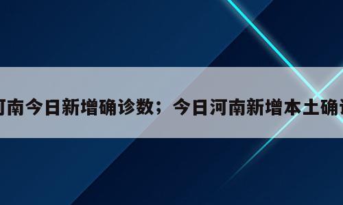 河南今日新增确诊数；今日河南新增本土确诊
