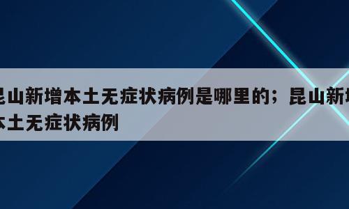 昆山新增本土无症状病例是哪里的；昆山新增本土无症状病例