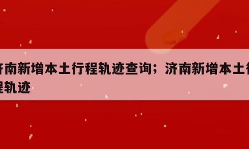 济南新增本土行程轨迹查询；济南新增本土行程轨迹