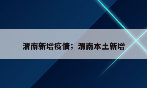 渭南新增疫情；渭南本土新增