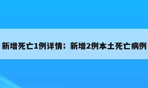 新增死亡1例详情；新增2例本土死亡病例