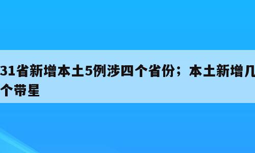 31省新增本土5例涉四个省份；本土新增几个带星