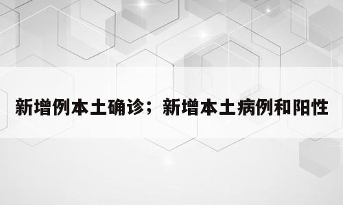 新增例本土确诊；新增本土病例和阳性