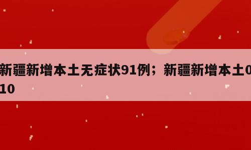 新疆新增本土无症状91例；新疆新增本土010