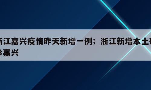 浙江嘉兴疫情昨天新增一例；浙江新增本土确诊嘉兴