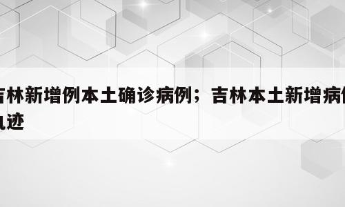 吉林新增例本土确诊病例；吉林本土新增病例轨迹