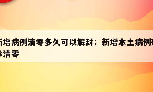 新增病例清零多久可以解封；新增本土病例确诊清零