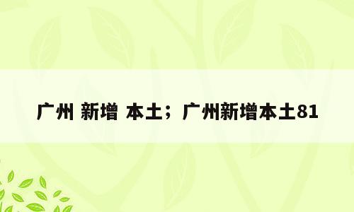 广州 新增 本土；广州新增本土81