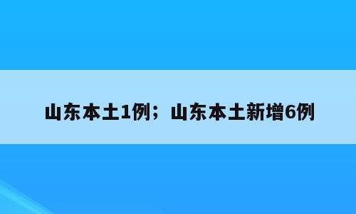 山东本土1例；山东本土新增6例