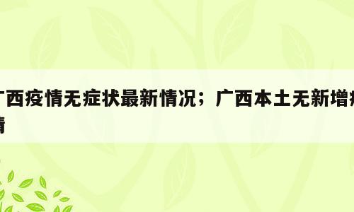 广西疫情无症状最新情况；广西本土无新增疫情
