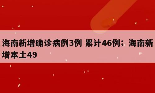 海南新增确诊病例3例 累计46例；海南新增本土49