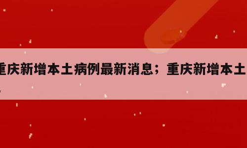 重庆新增本土病例最新消息；重庆新增本土21