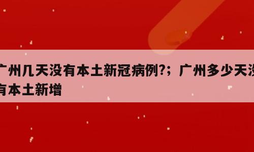 广州几天没有本土新冠病例?；广州多少天没有本土新增