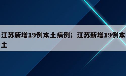 江苏新增19例本土病例；江苏新增19例本土