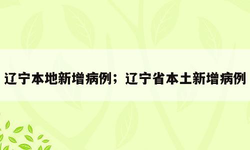 辽宁本地新增病例；辽宁省本土新增病例