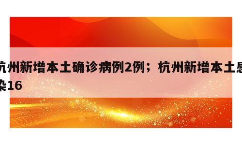 杭州新增本土确诊病例2例；杭州新增本土感染16