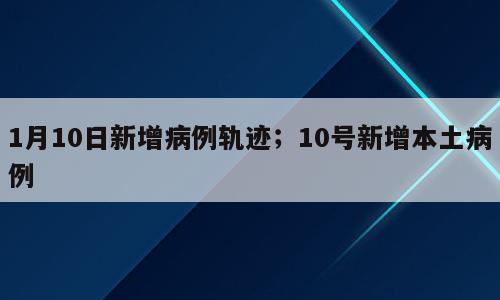 1月10日新增病例轨迹；10号新增本土病例