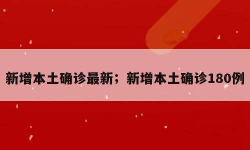 新增本土确诊最新；新增本土确诊180例