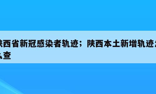陕西省新冠感染者轨迹；陕西本土新增轨迹怎么查