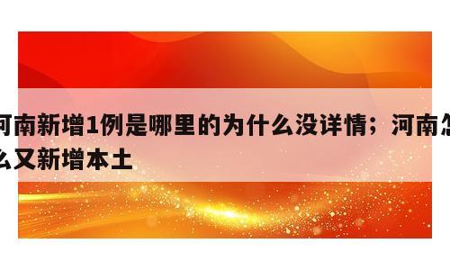 河南新增1例是哪里的为什么没详情；河南怎么又新增本土