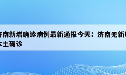 济南新增确诊病例最新通报今天；济南无新增本土确诊