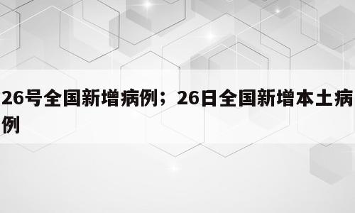 26号全国新增病例；26日全国新增本土病例