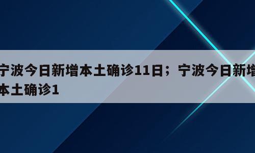 宁波今日新增本土确诊11日；宁波今日新增本土确诊1