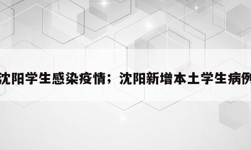沈阳学生感染疫情；沈阳新增本土学生病例